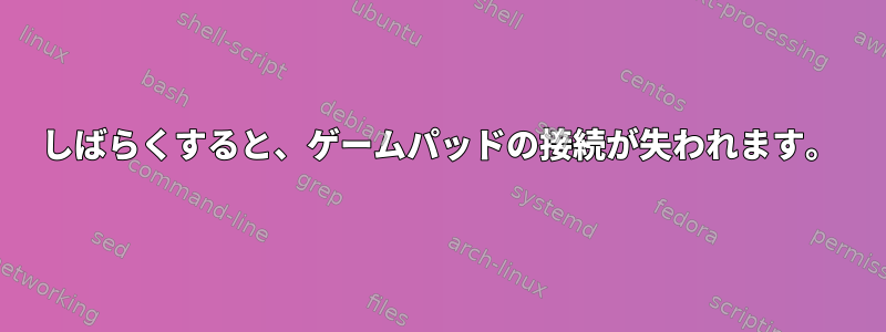 しばらくすると、ゲームパッドの接続が失われます。