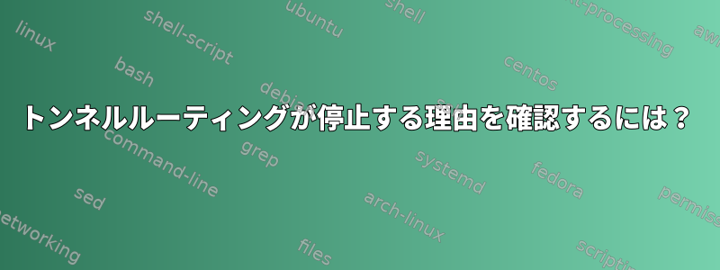 トンネルルーティングが停止する理由を確認するには？