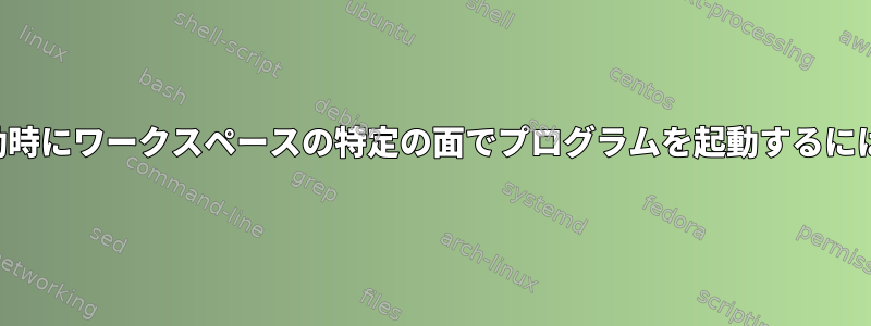 起動時にワークスペースの特定の面でプログラムを起動するには？