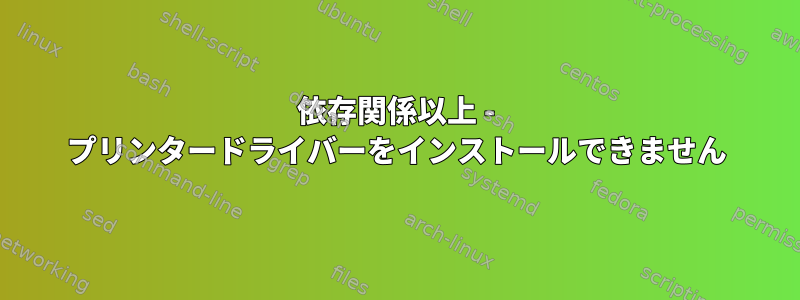 依存関係以上 - プリンタードライバーをインストールできません