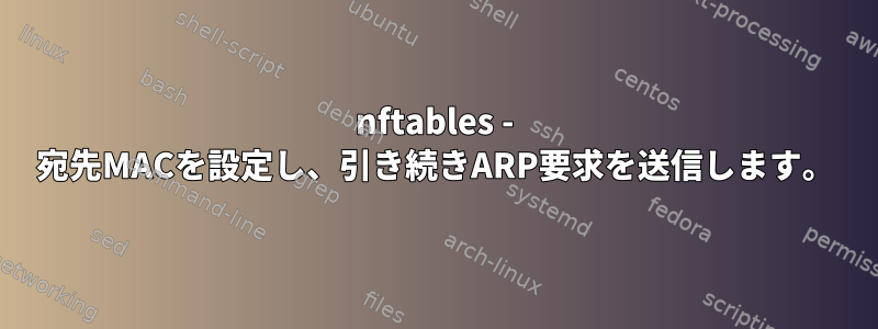 nftables - 宛先MACを設定し、引き続きARP要求を送信します。