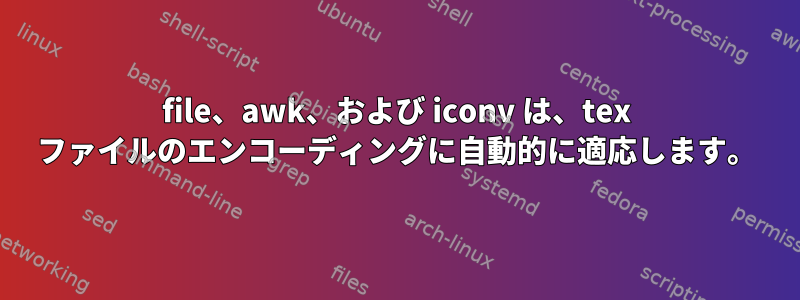 file、awk、および iconv は、tex ファイルのエンコーディングに自動的に適応します。