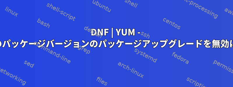 DNF | YUM - 特定のパッケージバージョンのパッケージアップグレードを無効にする