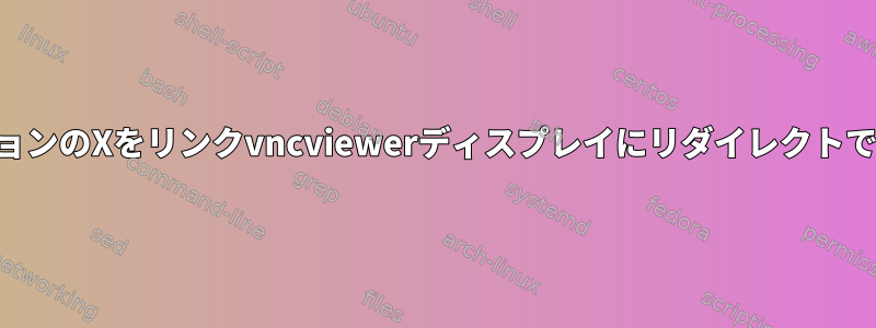 SSHセッションのXをリンクvncviewerディスプレイにリダイレクトできますか？