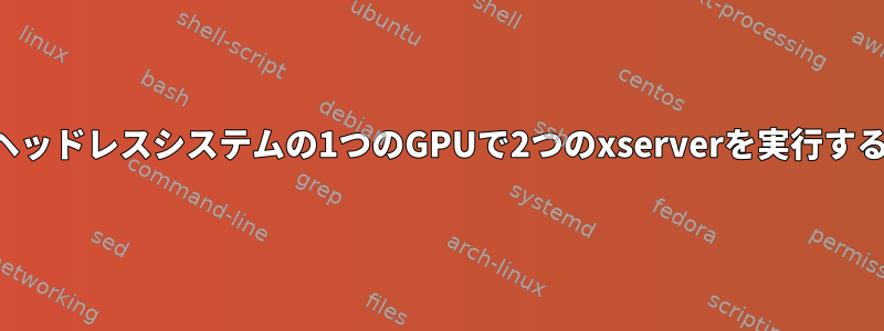 ヘッドレスシステムの1つのGPUで2つのxserverを実行する