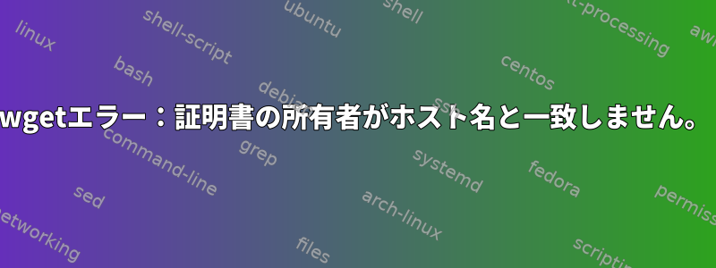 wgetエラー：証明書の所有者がホスト名と一致しません。