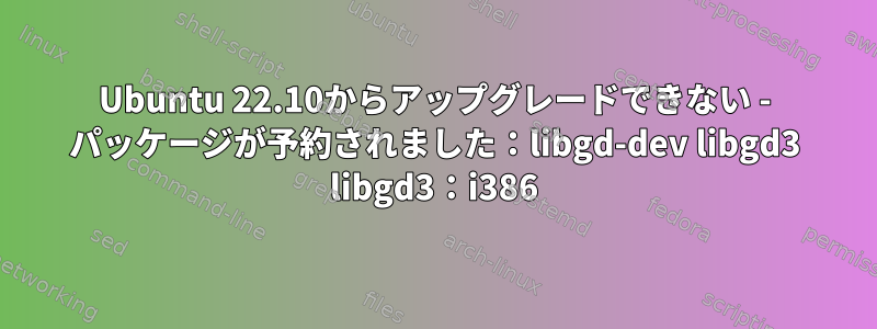 Ubuntu 22.10からアップグレードできない - パッケージが予約されました：libgd-dev libgd3 libgd3：i386