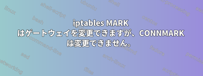 iptables MARK はゲートウェイを変更できますが、CONNMARK は変更できません。