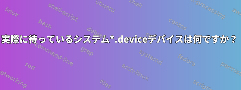 実際に待っているシステム*.deviceデバイスは何ですか？