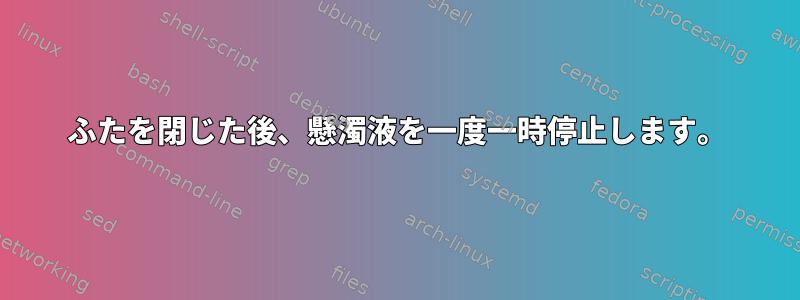 ふたを閉じた後、懸濁液を一度一時停止します。