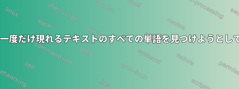 こんにちは、私はUNIXで一度だけ現れるテキストのすべての単語を見つけようとしています。何が違うのか？