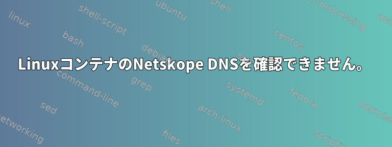 LinuxコンテナのNetskope DNSを確認できません。