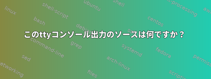 このttyコンソール出力のソースは何ですか？