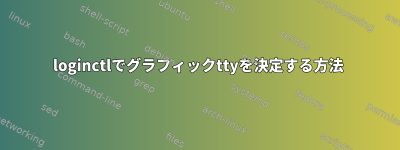 loginctlでグラフィックttyを決定する方法