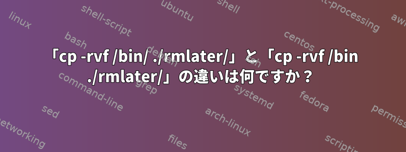 「cp -rvf /bin/ ./rmlater/」と「cp -rvf /bin ./rmlater/」の違いは何ですか？