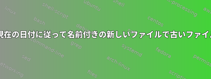 Bashを使用して、現在の日付に従って名前付きの新しいファイルで古いファイルを上書きします。