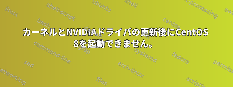 カーネルとNVIDIAドライバの更新後にCentOS 8を起動できません。