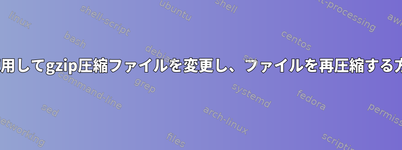 sedを使用してgzip圧縮ファイルを変更し、ファイルを再圧縮する方法は？