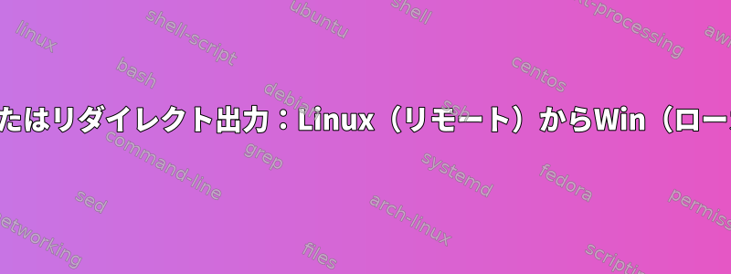 パイプまたはリダイレクト出力：Linux（リモート）からWin（ローカル）へ