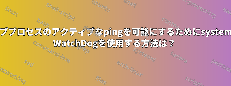 サブプロセスのアクティブなpingを可能にするためにsystemd WatchDogを使用する方法は？