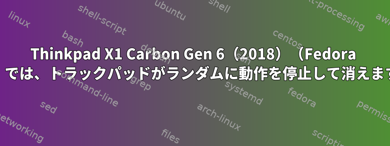 Thinkpad X1 Carbon Gen 6（2018）（Fedora 38）では、トラックパッドがランダムに動作を停止して消えます。