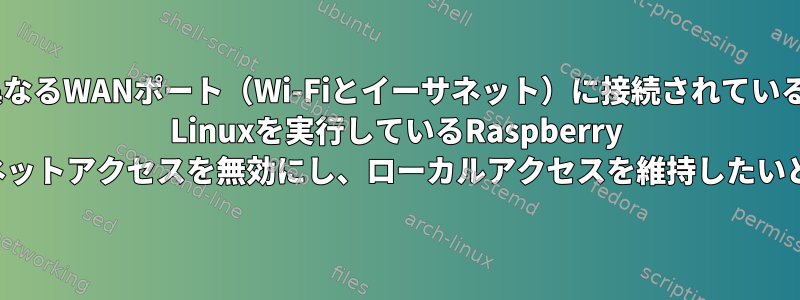 2つの異なるWANポート（Wi-Fiとイーサネット）に接続されているArch Linuxを実行しているRaspberry Piインターネットアクセスを無効にし、ローカルアクセスを維持したいと思います。