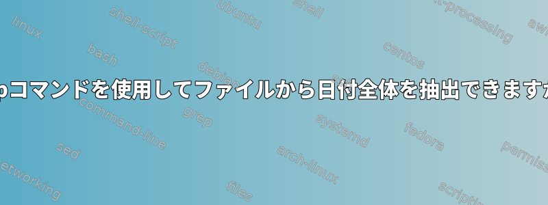 grepコマンドを使用してファイルから日付全体を抽出できますか？