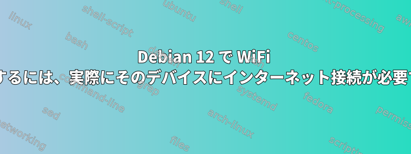 Debian 12 で WiFi を使用するには、実際にそのデバイスにインターネット接続が必要ですか?