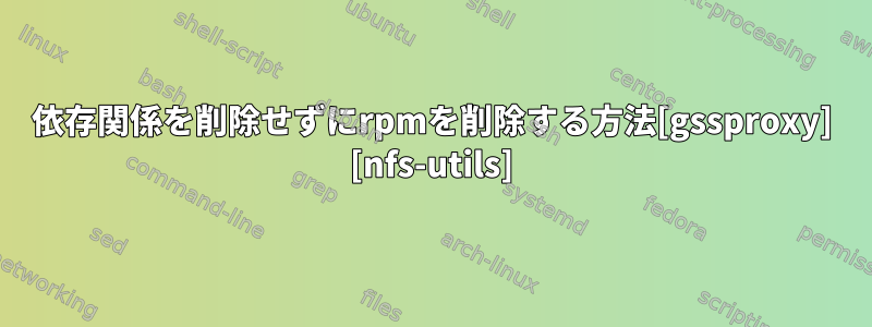 依存関係を削除せずにrpmを削除する方法[gssproxy] [nfs-utils]