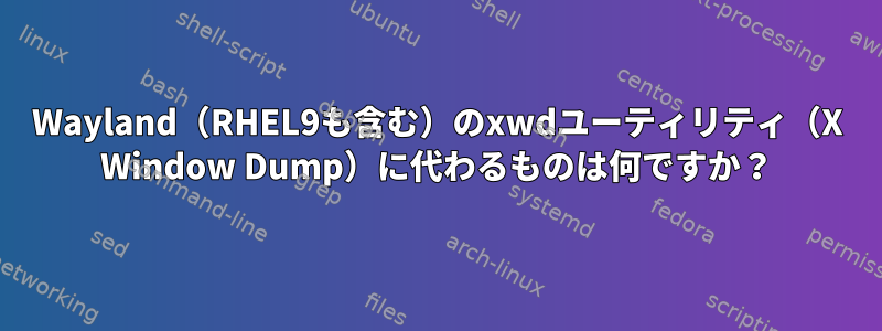 Wayland（RHEL9も含む）のxwdユーティリティ（X Window Dump）に代わるものは何ですか？