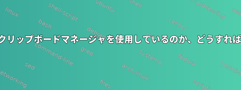 システムがどのクリップボードマネージャを使用しているのか、どうすればわかりますか？