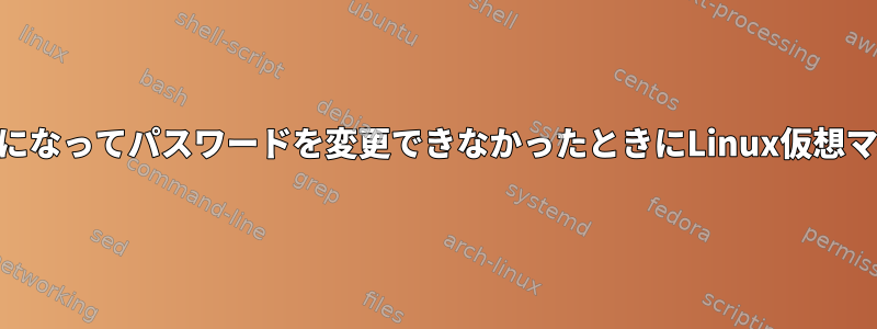 rootユーザーが期限切れになってパスワードを変更できなかったときにLinux仮想マシンにログインする方法