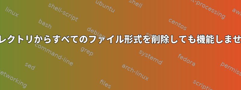 ディレクトリからすべてのファイル形式を削除しても機能しません。