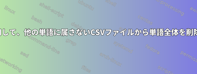 SEDを使用して、他の単語に属さないCSVファイルから単語全体を削除します。