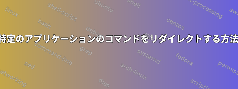 特定のアプリケーションのコマンドをリダイレクトする方法