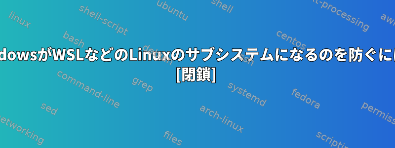 WindowsがWSLなどのLinuxのサブシステムになるのを防ぐには？ [閉鎖]