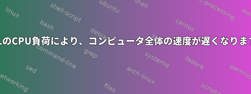 WSLのCPU負荷により、コンピュータ全体の速度が遅くなります。