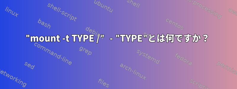 "mount -t TYPE /" - "TYPE"とは何ですか？