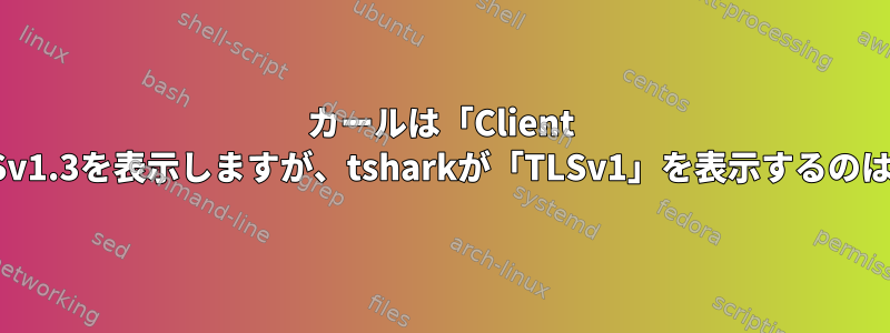 カールは「Client Hello」にTLSv1.3を表示しますが、tsharkが「TLSv1」を表示するのはなぜですか？