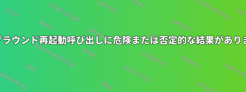 バックグラウンド再起動呼び出しに危険または否定的な結果がありますか？