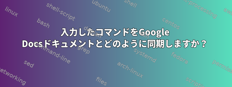 入力したコマンドをGoogle Docsドキュメントとどのように同期しますか？