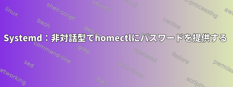 Systemd：非対話型でhomectlにパスワードを提供する