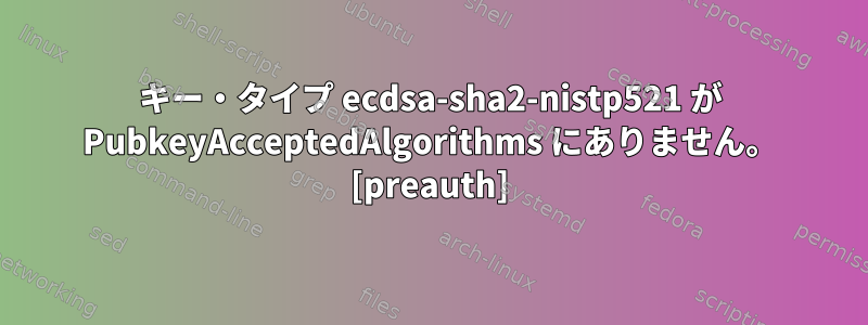 キー・タイプ ecdsa-sha2-nistp521 が PubkeyAcceptedAlgorithms にありません。 [preauth]