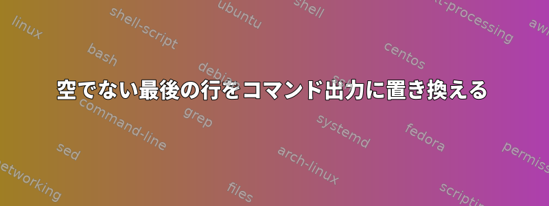 空でない最後の行をコマンド出力に置き換える