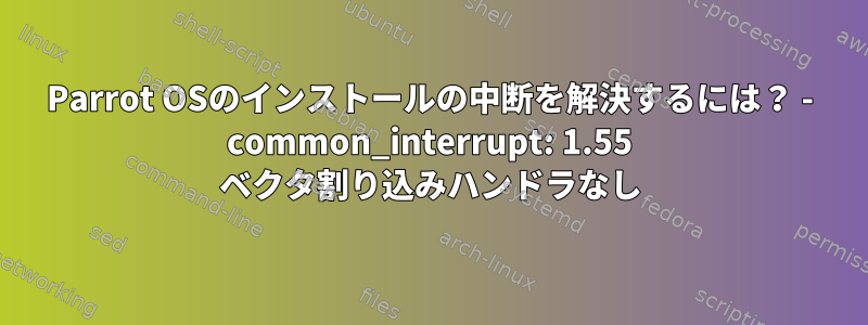 Parrot OSのインストールの中断を解決するには？ - common_interrupt: 1.55 ベクタ割り込みハンドラなし