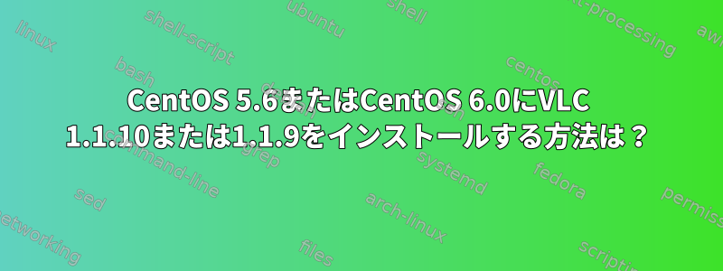 CentOS 5.6またはCentOS 6.0にVLC 1.1.10または1.1.9をインストールする方法は？