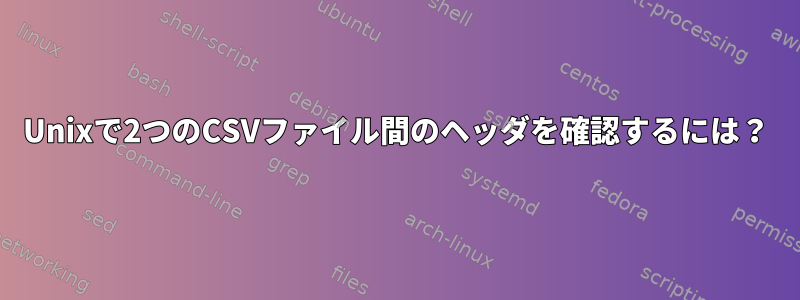 Unixで2つのCSVファイル間のヘッダを確認するには？