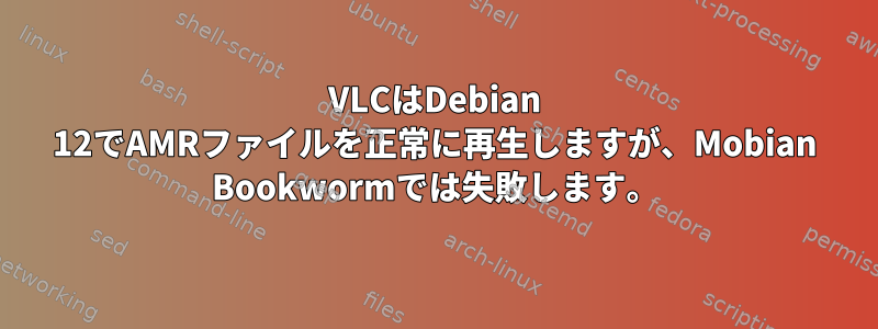 VLCはDebian 12でAMRファイルを正常に再生しますが、Mobian Bookwormでは失敗します。