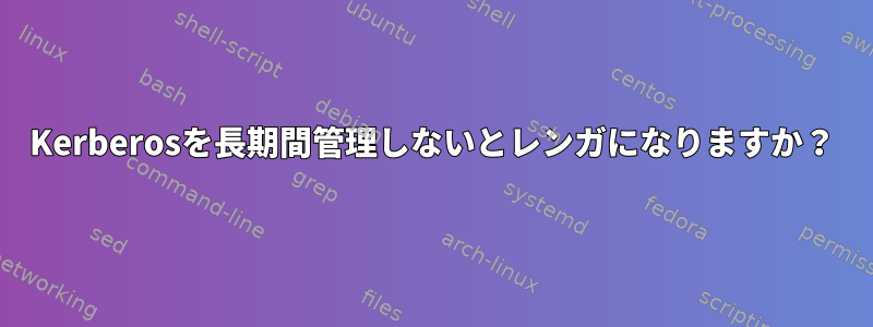 Kerberosを長期間管理しないとレンガになりますか？