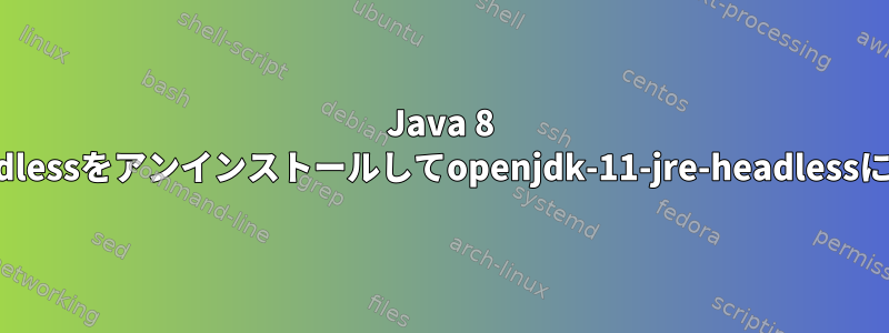 Java 8 openjdk-8-jre-headlessをアンインストールしてopenjdk-11-jre-headlessにアップグレードする